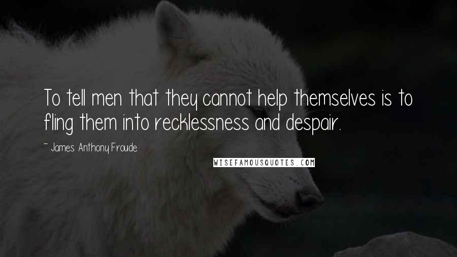 James Anthony Froude quotes: To tell men that they cannot help themselves is to fling them into recklessness and despair.