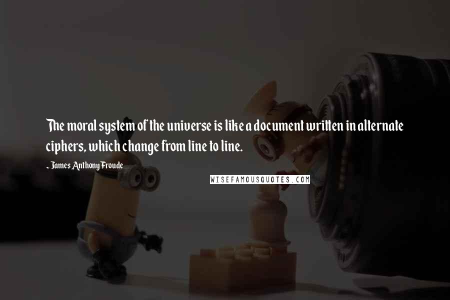 James Anthony Froude quotes: The moral system of the universe is like a document written in alternate ciphers, which change from line to line. James Anthony Froude quotes: The moral system of the universe is like a document written in alternate ciphers, which change from line to line.