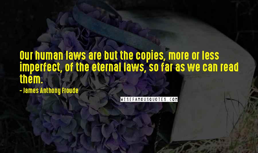James Anthony Froude quotes: Our human laws are but the copies, more or less imperfect, of the eternal laws, so far as we can read them. James Anthony Froude quotes: Our human laws are but the copies, more or less imperfect, of the eternal laws, so far as we can read them.