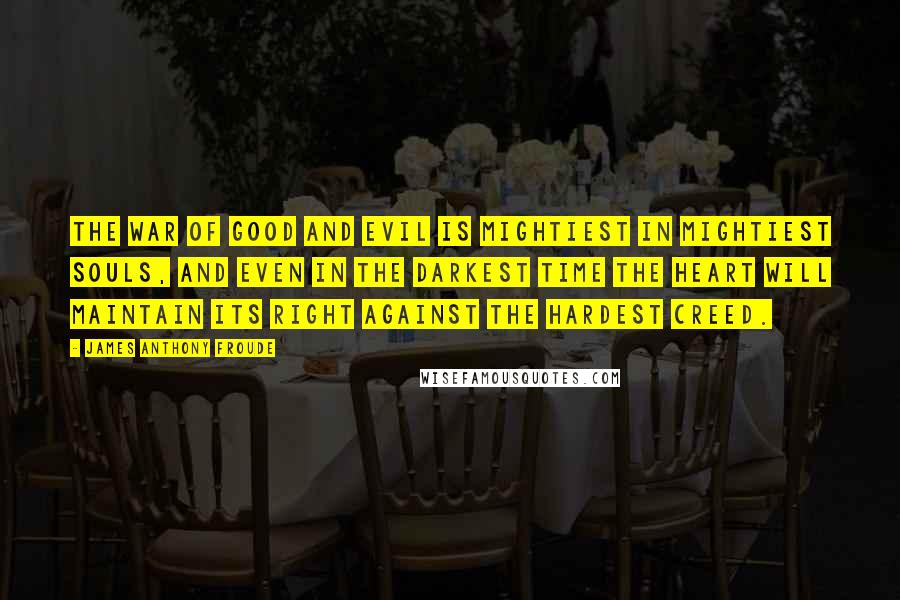 James Anthony Froude quotes: The war of good and evil is mightiest in mightiest souls, and even in the darkest time the heart will maintain its right against the hardest creed.