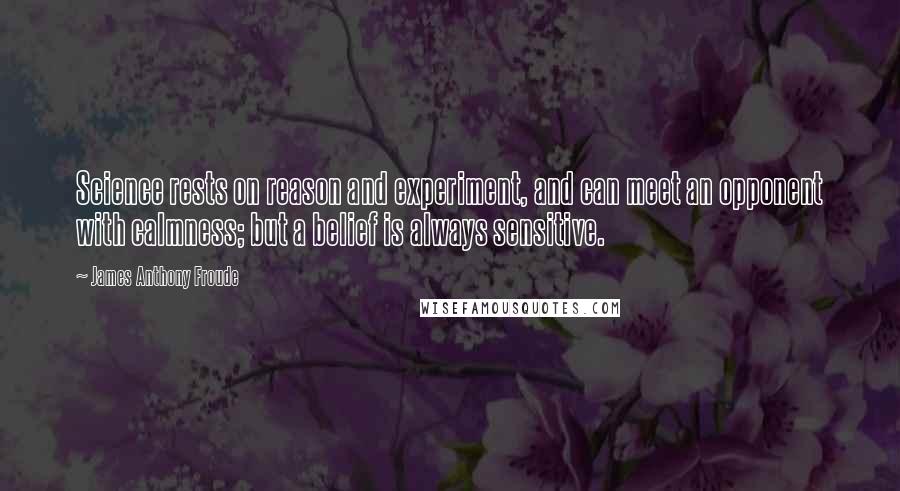 James Anthony Froude quotes: Science rests on reason and experiment, and can meet an opponent with calmness; but a belief is always sensitive. James Anthony Froude quotes: Science rests on reason and experiment, and can meet an opponent with calmness; but a belief is always sensitive.