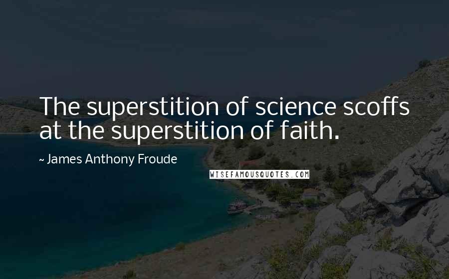 James Anthony Froude quotes: The superstition of science scoffs at the superstition of faith.