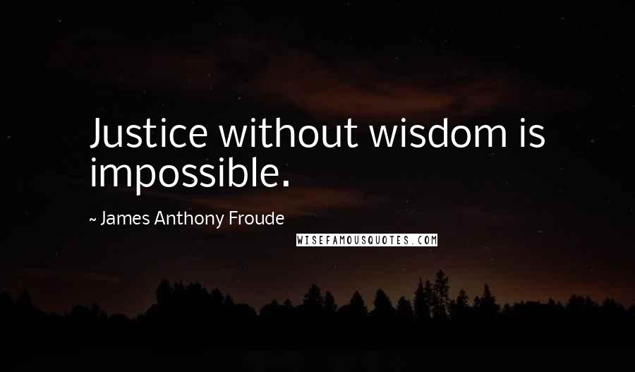 James Anthony Froude quotes: Justice without wisdom is impossible.
