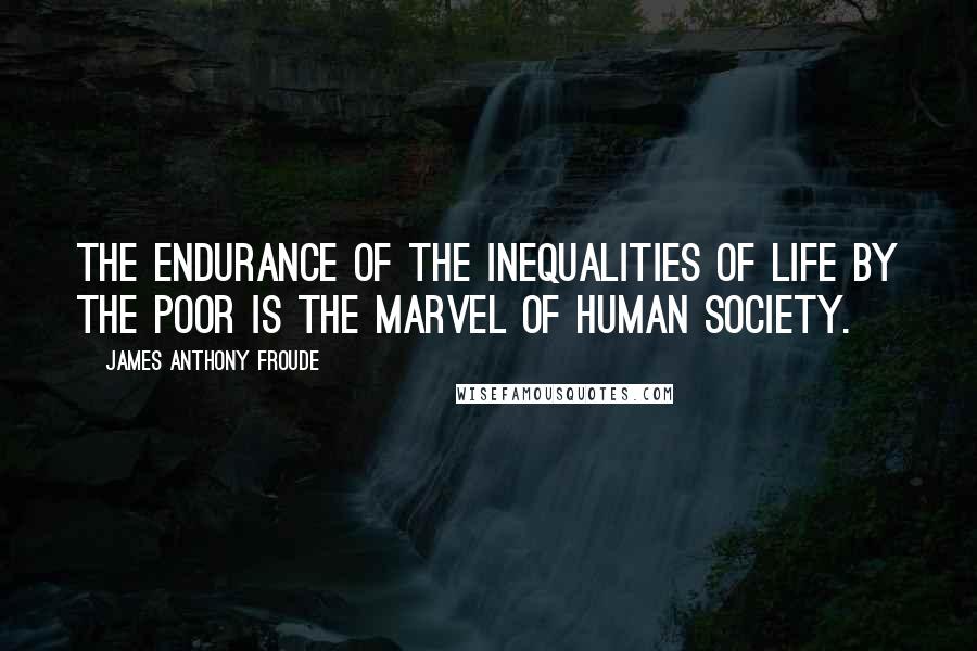 James Anthony Froude quotes: The endurance of the inequalities of life by the poor is the marvel of human society.