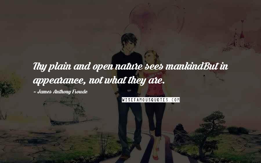 James Anthony Froude quotes: Thy plain and open nature sees mankindBut in appearance, not what they are.