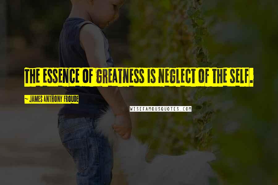 James Anthony Froude quotes: The essence of greatness is neglect of the self.