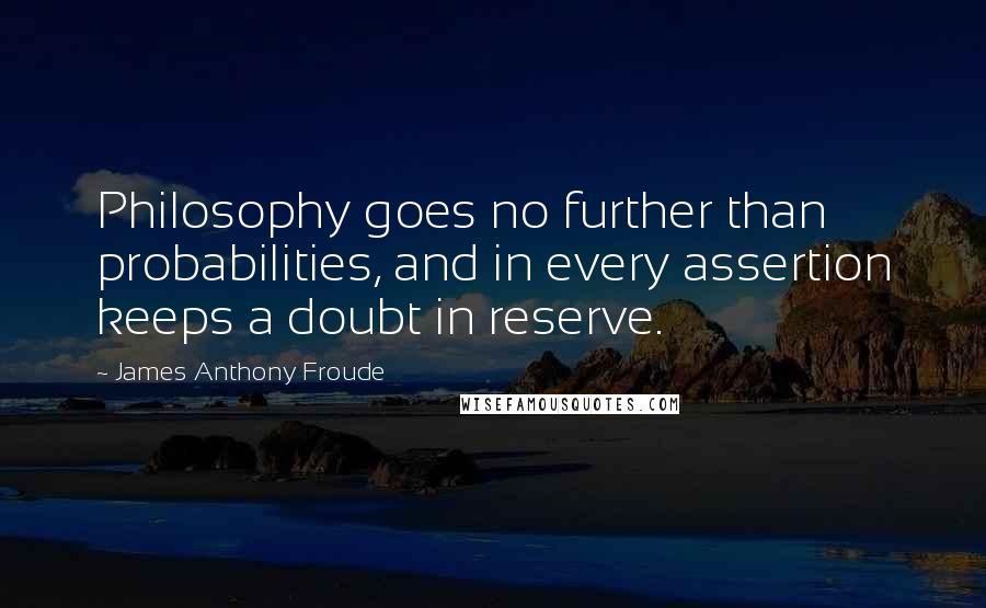 James Anthony Froude quotes: Philosophy goes no further than probabilities, and in every assertion keeps a doubt in reserve.