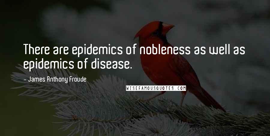 James Anthony Froude quotes: There are epidemics of nobleness as well as epidemics of disease.