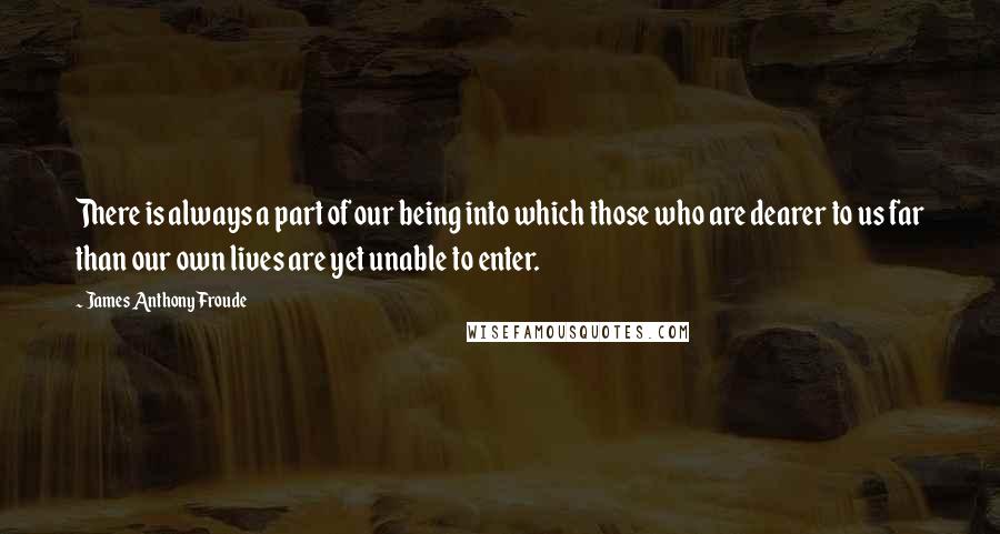 James Anthony Froude quotes: There is always a part of our being into which those who are dearer to us far than our own lives are yet unable to enter. James Anthony Froude quotes: There is always a part of our being into which those who are dearer to us far than our own lives are yet unable to enter.