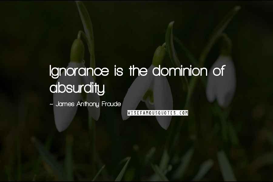 James Anthony Froude quotes: Ignorance is the dominion of absurdity.