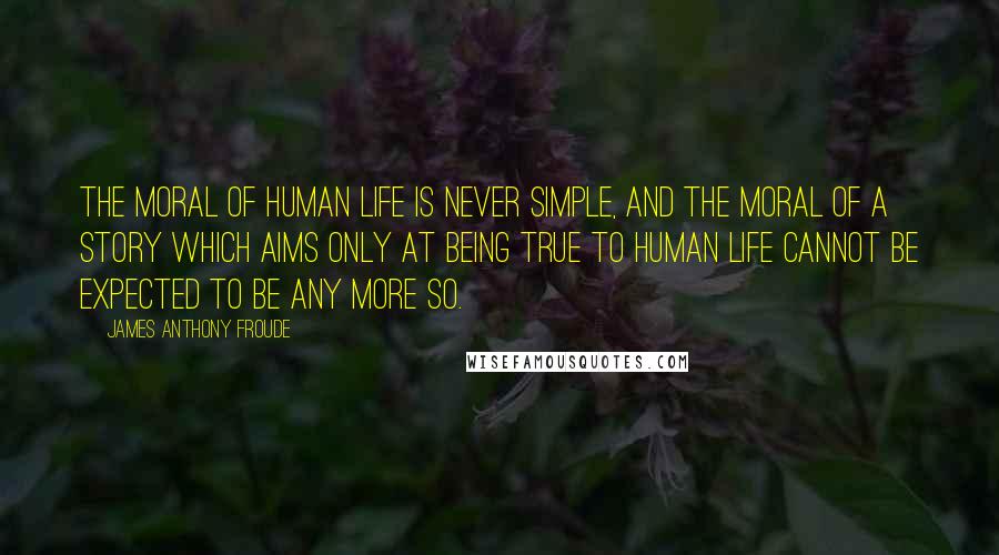 James Anthony Froude quotes: The moral of human life is never simple, and the moral of a story which aims only at being true to human life cannot be expected to be any more