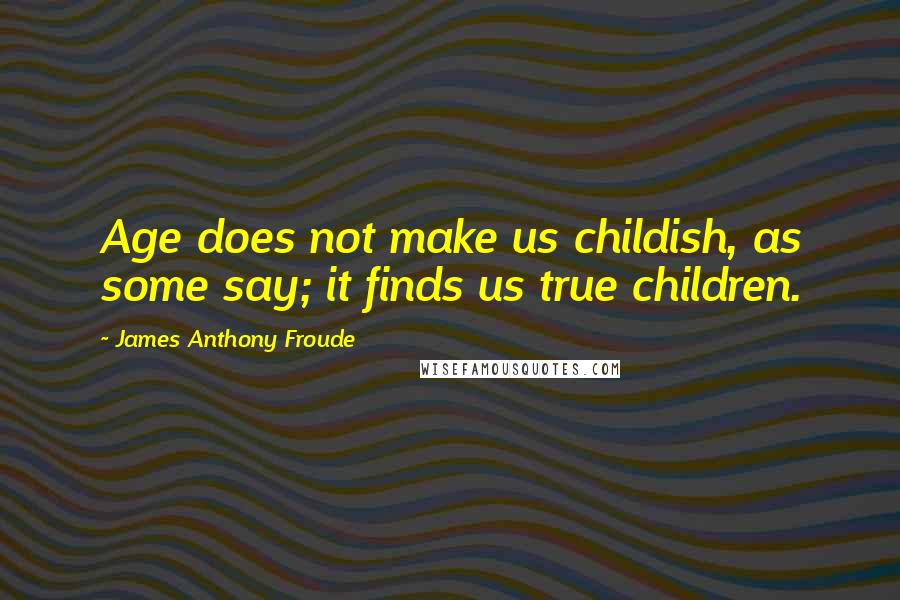 James Anthony Froude quotes: Age does not make us childish, as some say; it finds us true children.