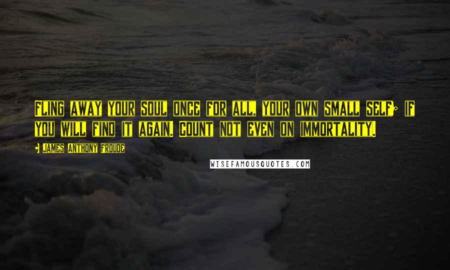 James Anthony Froude quotes: Fling away your soul once for all, your own small self; if you will find it again. Count not even on immortality.