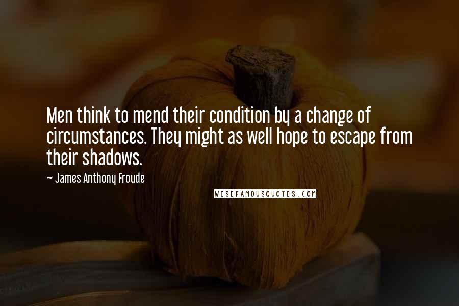 James Anthony Froude quotes: Men think to mend their condition by a change of circumstances. They might as well hope to escape from their shadows. James Anthony Froude quotes: Men think to mend their condition by a change of circumstances. They might as well hope to escape from their shadows.