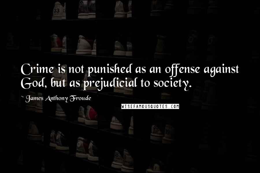 James Anthony Froude quotes: Crime is not punished as an offense against God, but as prejudicial to society.