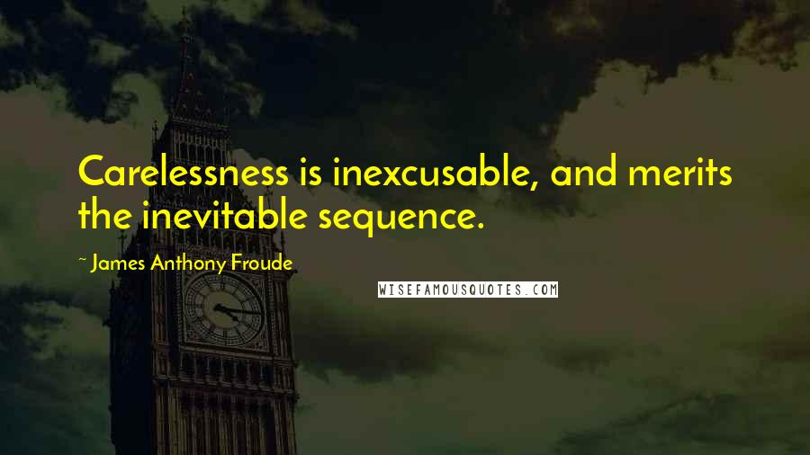 James Anthony Froude quotes: Carelessness is inexcusable, and merits the inevitable sequence.