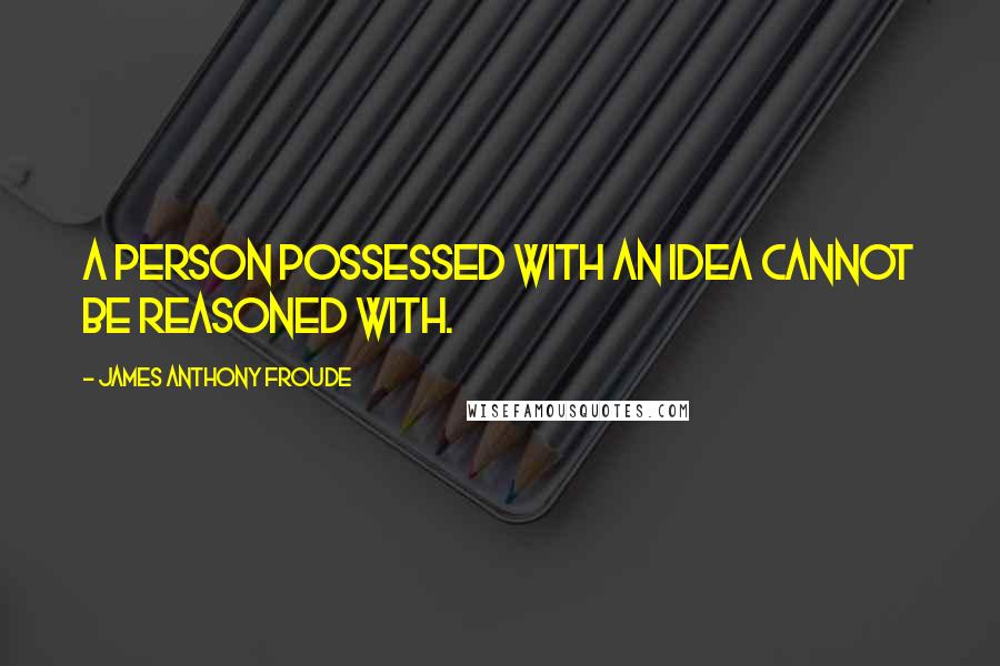 James Anthony Froude quotes: A person possessed with an idea cannot be reasoned with.