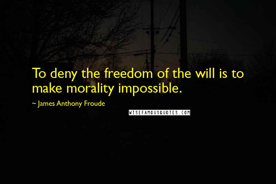 James Anthony Froude quotes: To deny the freedom of the will is to make morality impossible.