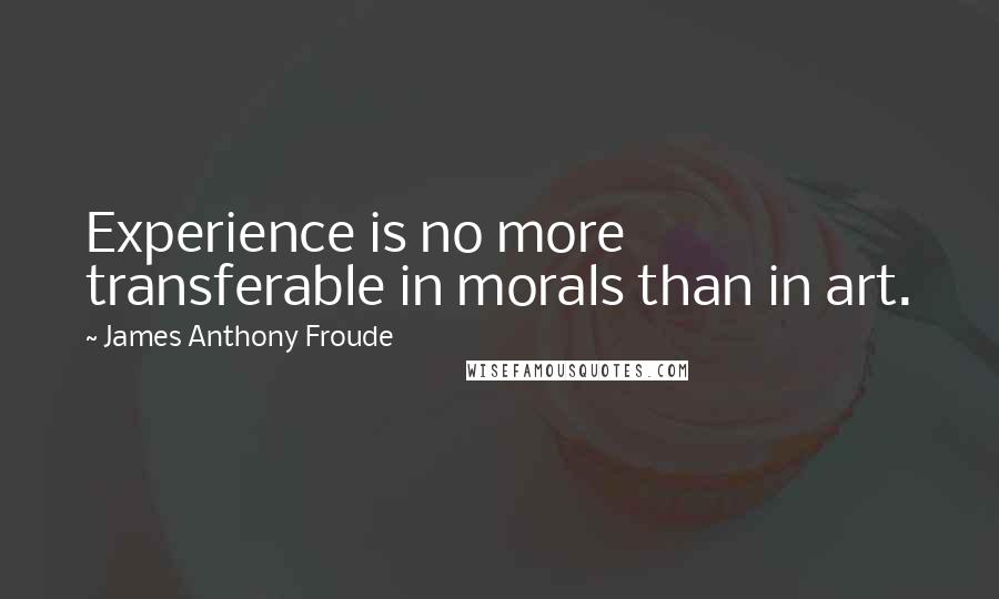 James Anthony Froude quotes: Experience is no more transferable in morals than in art.