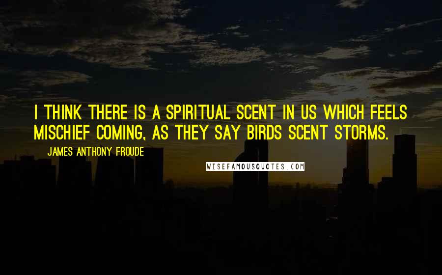 James Anthony Froude quotes: I think there is a spiritual scent in us which feels mischief coming, as they say birds scent storms.