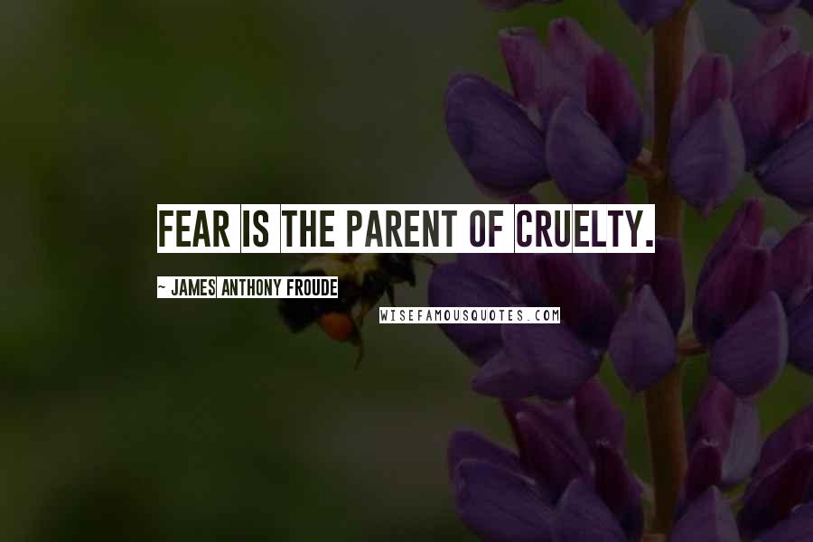 James Anthony Froude quotes: Fear is the parent of cruelty.