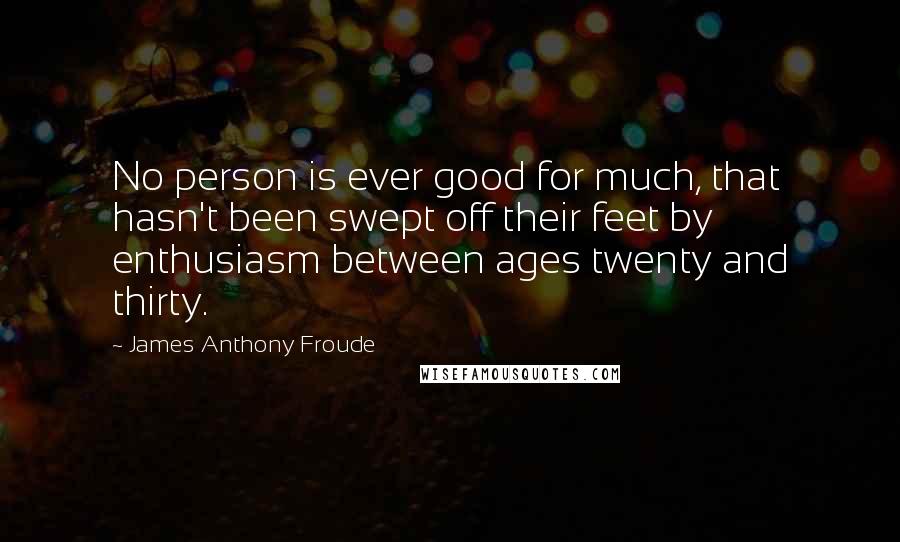 James Anthony Froude quotes: No person is ever good for much, that hasn't been swept off their feet by enthusiasm between ages twenty and thirty.