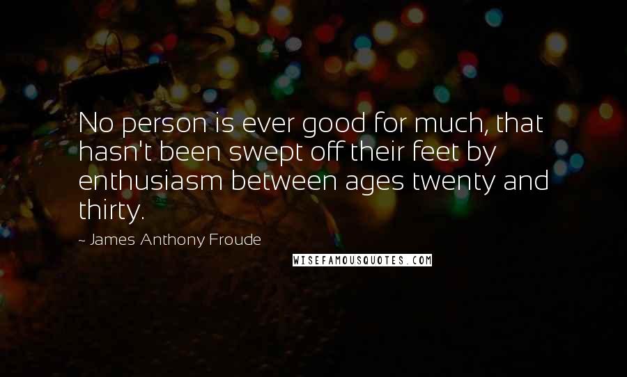 James Anthony Froude quotes: No person is ever good for much, that hasn't been swept off their feet by enthusiasm between ages twenty and thirty. James Anthony Froude quotes: No person is ever good for much, that hasn't been swept off their feet by enthusiasm between ages twenty and thirty.