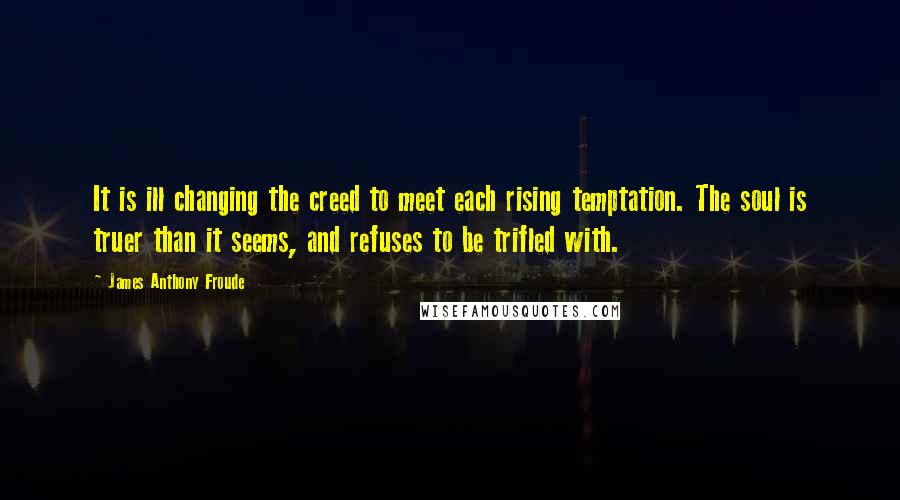 James Anthony Froude quotes: It is ill changing the creed to meet each rising temptation. The soul is truer than it seems, and refuses to be trifled with.