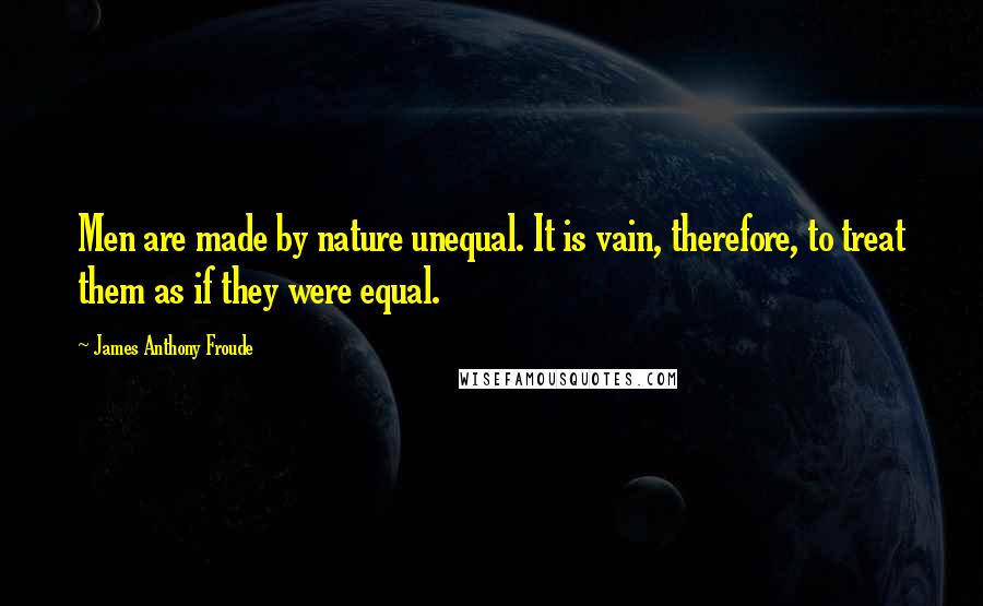 James Anthony Froude quotes: Men are made by nature unequal. It is vain, therefore, to treat them as if they were equal.