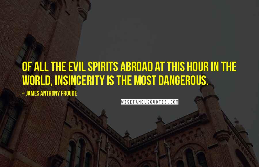 James Anthony Froude quotes: Of all the evil spirits abroad at this hour in the world, insincerity is the most dangerous.