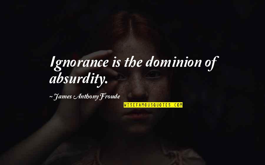James Anthony Froude Quotes By James Anthony Froude: Ignorance is the dominion of absurdity. James Anthony Froude Quotes By James Anthony Froude: Ignorance is the dominion of absurdity.