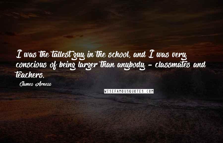 James Arness quotes: I was the tallest guy in the school, and I was very conscious of being larger than anybody - classmates and teachers.