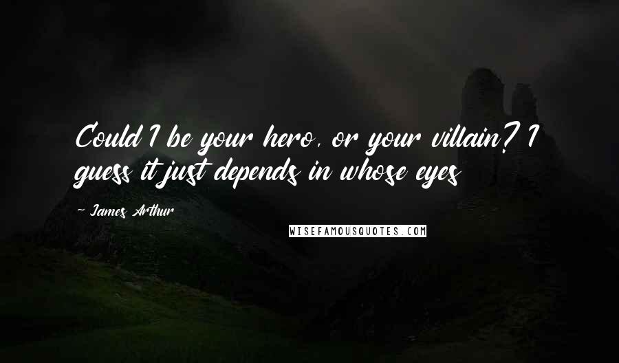 James Arthur quotes: Could I be your hero, or your villain? I guess it just depends in whose eyes