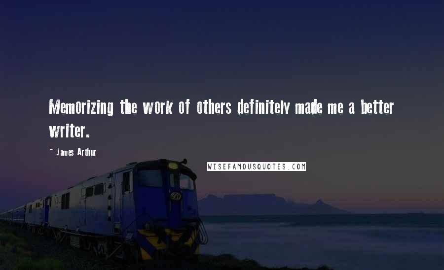 James Arthur quotes: Memorizing the work of others definitely made me a better writer.