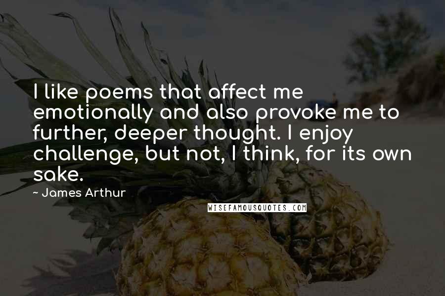 James Arthur quotes: I like poems that affect me emotionally and also provoke me to further, deeper thought. I enjoy challenge, but not, I think, for its own sake.