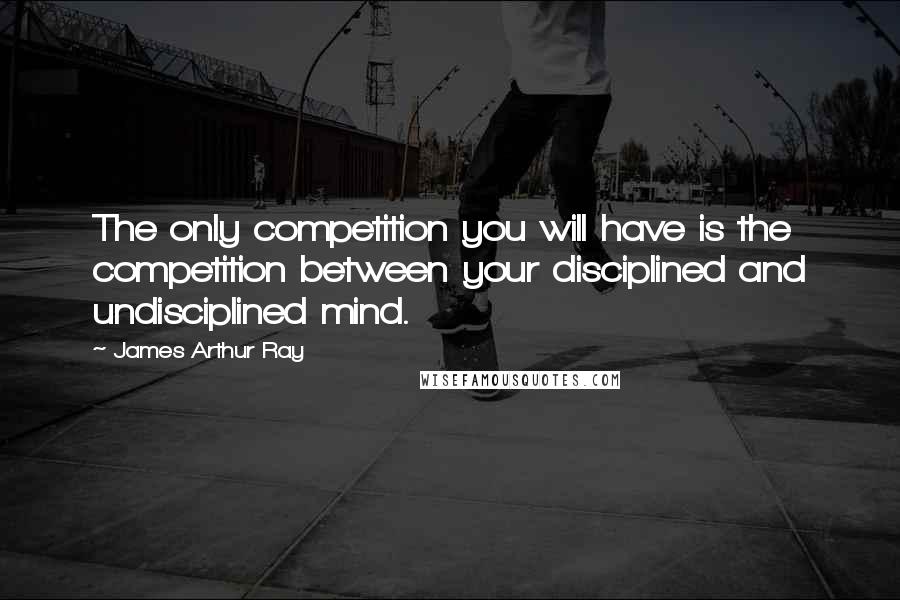 James Arthur Ray quotes: The only competition you will have is the competition between your disciplined and undisciplined mind.