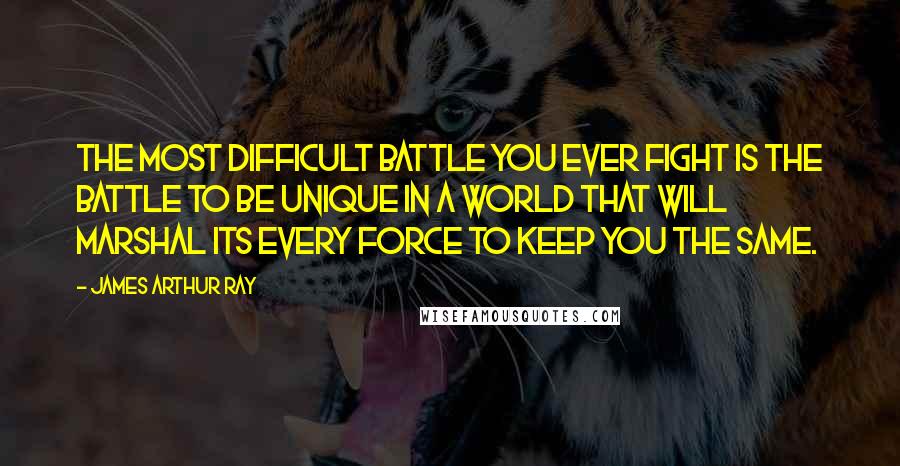 James Arthur Ray quotes: The most difficult battle you ever fight is the battle to be unique in a world that will marshal its every force to keep you the same.