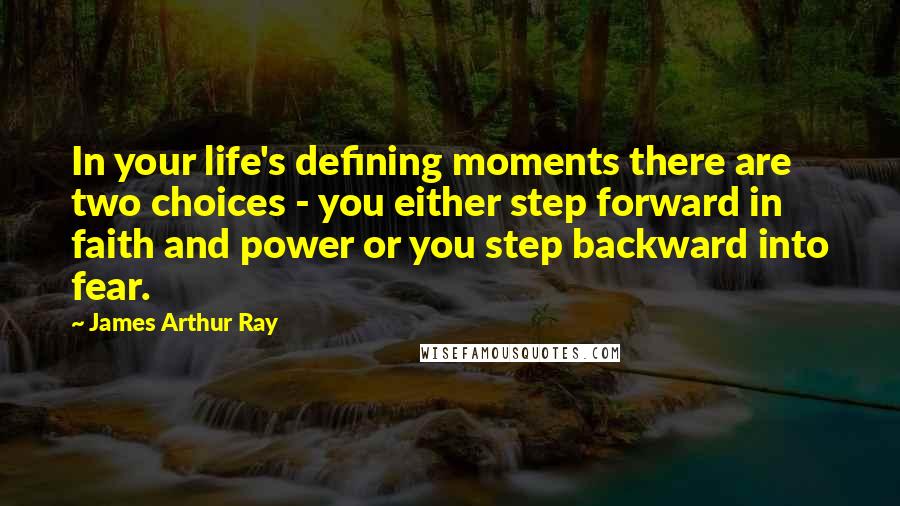 James Arthur Ray quotes: In your life's defining moments there are two choices - you either step forward in faith and power or you step backward into fear.