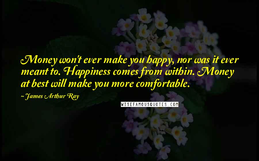 James Arthur Ray quotes: Money won't ever make you happy, nor was it ever meant to. Happiness comes from within. Money at best will make you more comfortable.