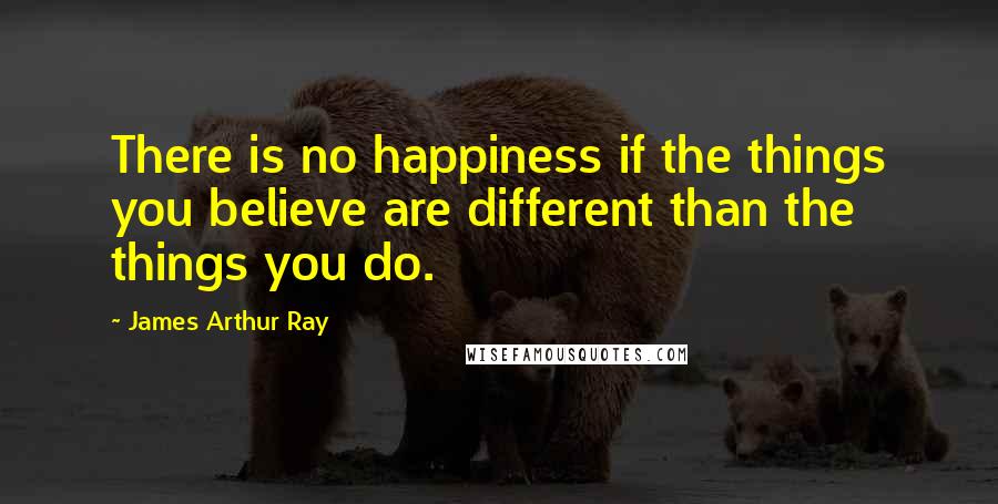 James Arthur Ray quotes: There is no happiness if the things you believe are different than the things you do.