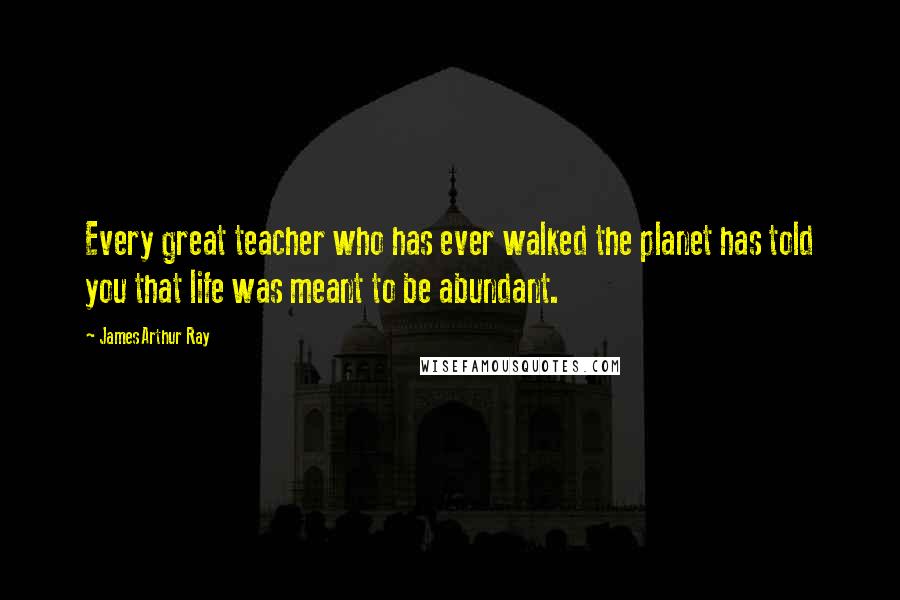 James Arthur Ray quotes: Every great teacher who has ever walked the planet has told you that life was meant to be abundant.