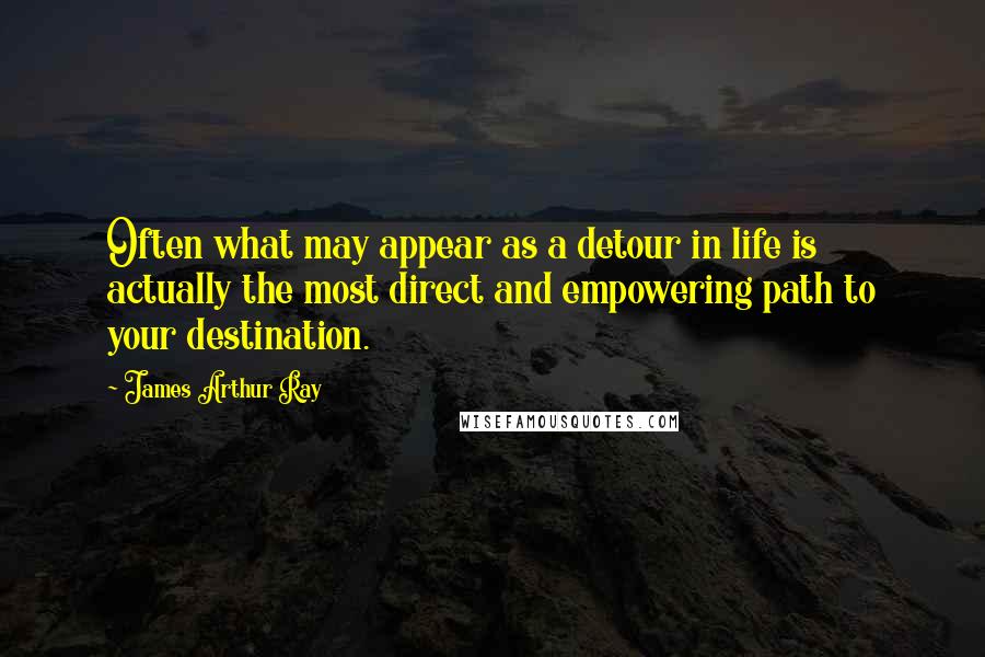 James Arthur Ray quotes: Often what may appear as a detour in life is actually the most direct and empowering path to your destination.