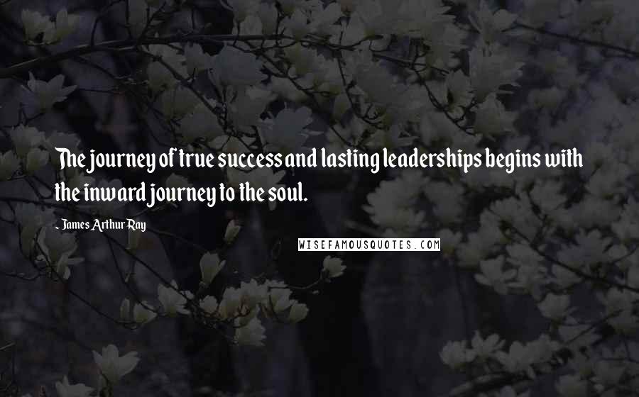 James Arthur Ray quotes: The journey of true success and lasting leaderships begins with the inward journey to the soul.