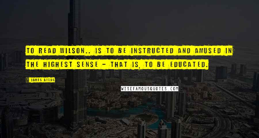 James Atlas quotes: To read Wilson.. is to be instructed and amused in the highest sense - that is, to be educated.