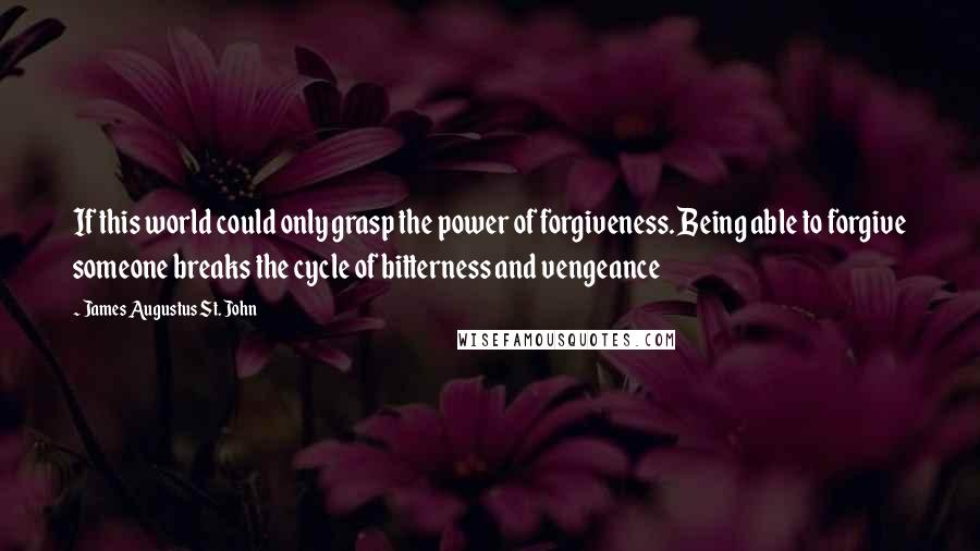 James Augustus St. John quotes: If this world could only grasp the power of forgiveness. Being able to forgive someone breaks the cycle of bitterness and vengeance