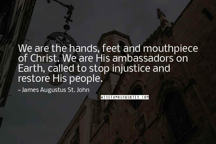 James Augustus St. John quotes: We are the hands, feet and mouthpiece of Christ. We are His ambassadors on Earth, called to stop injustice and restore His people.
