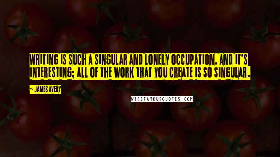 James Avery quotes: Writing is such a singular and lonely occupation. And it's interesting; all of the work that you create is so singular.