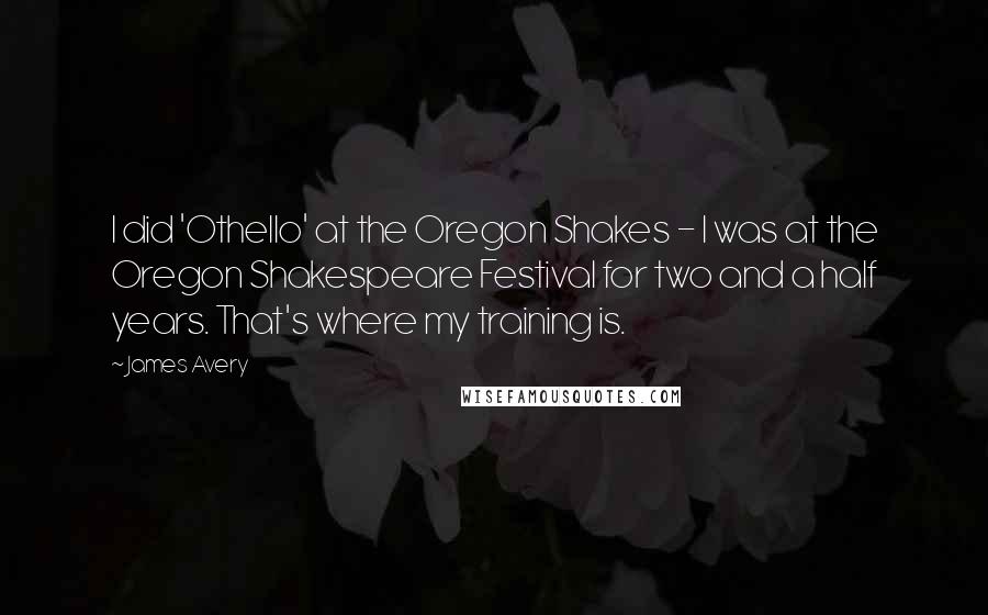 James Avery quotes: I did 'Othello' at the Oregon Shakes - I was at the Oregon Shakespeare Festival for two and a half years. That's where my training is.