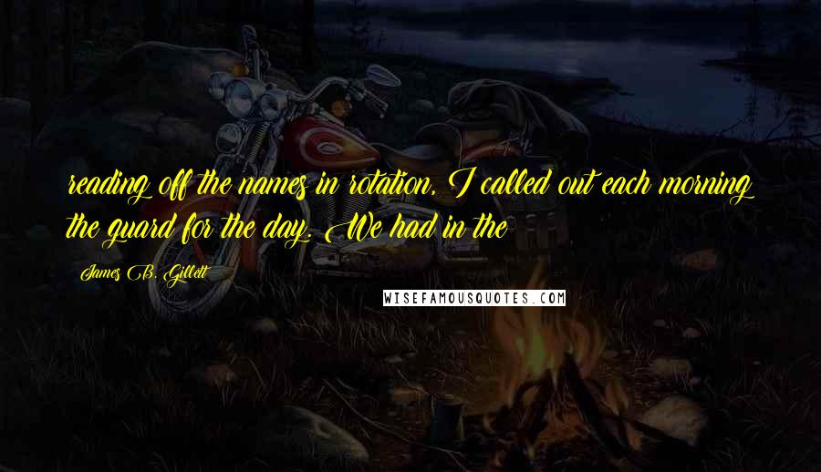 James B. Gillett quotes: reading off the names in rotation, I called out each morning the guard for the day. We had in the