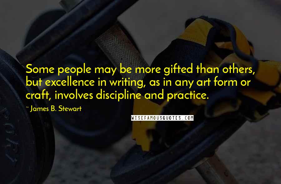 James B. Stewart quotes: Some people may be more gifted than others, but excellence in writing, as in any art form or craft, involves discipline and practice.